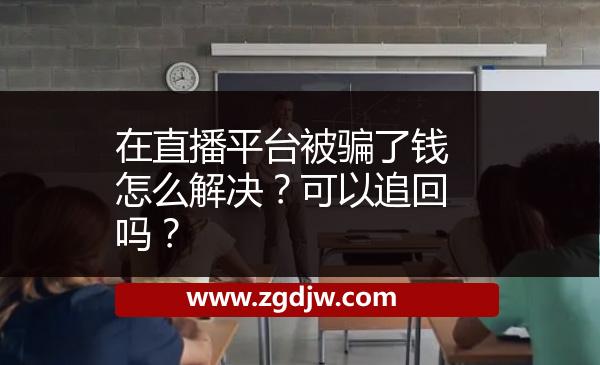 在直播平臺(tái)被騙了錢怎么解決？可以追回嗎？ 