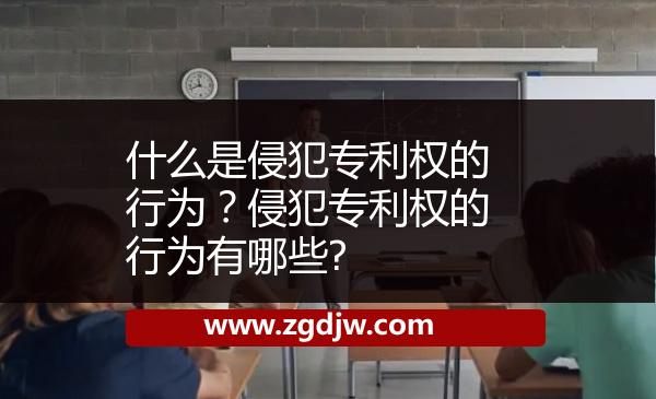 什么是侵犯專利權的行為？侵犯專利權的行為有哪些? 