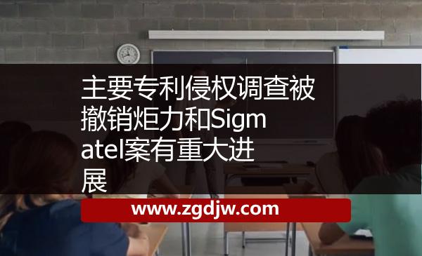 主要專利侵權調(diào)查被撤銷炬力和Sigmatel案有重大進展 
