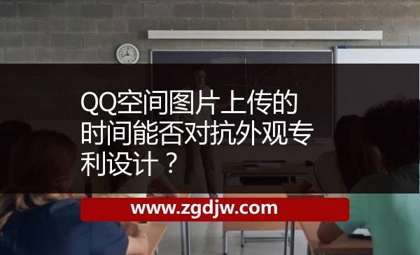 QQ空間圖片上傳的時(shí)間能否對(duì)抗外觀專利設(shè)計(jì)？ 