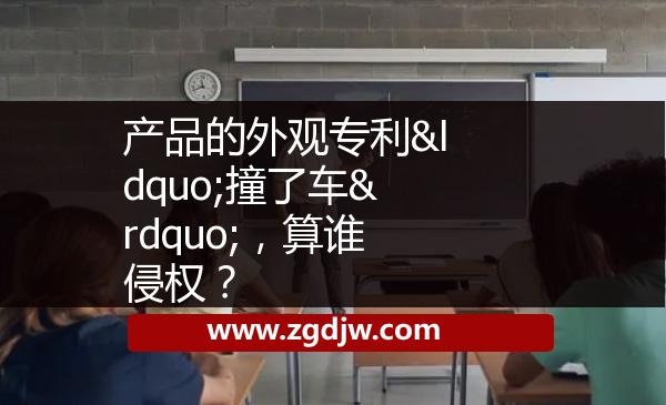 產(chǎn)品的外觀專利“撞了車”，算誰(shuí)侵權(quán)？ 