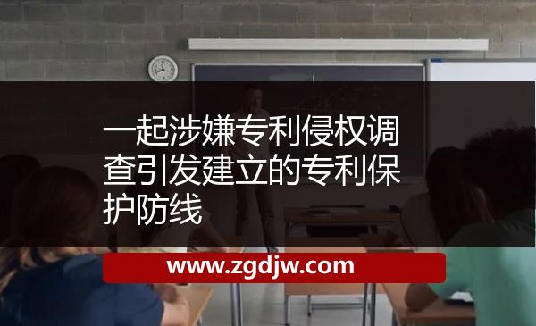 一起涉嫌專利侵權調(diào)查引發(fā)建立的專利保護防線 