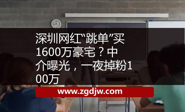 深圳網(wǎng)紅“跳單”買1600萬豪宅？中介曝光，一夜掉粉100萬 