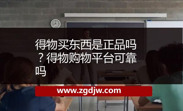 得物買東西是正品嗎？得物購物平臺(tái)可靠嗎 