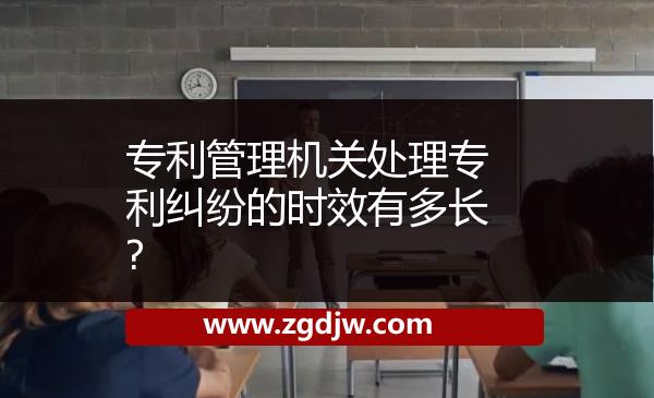 專利管理機(jī)關(guān)處理專利糾紛的時(shí)效有多長?