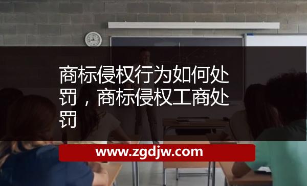 商標(biāo)侵權(quán)行為如何處罰，商標(biāo)侵權(quán)工商處罰 