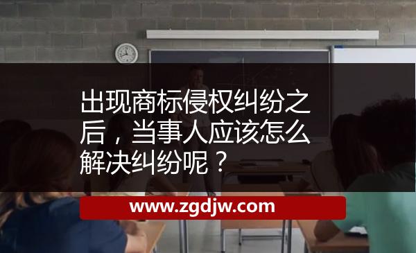 出現(xiàn)商標(biāo)侵權(quán)糾紛之后，當(dāng)事人應(yīng)該怎么解決糾紛呢？ 