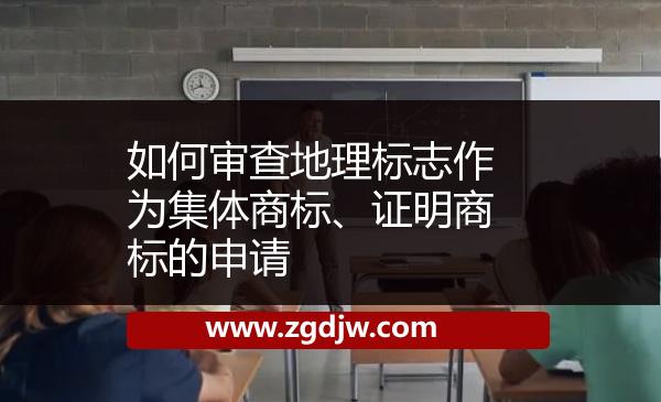 如何審查地理標(biāo)志作為集體商標(biāo)、證明商標(biāo)的申請 