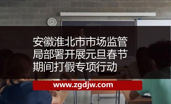 安徽淮北市市場監(jiān)管局部署開展元旦春節(jié)期間打假專項行動 